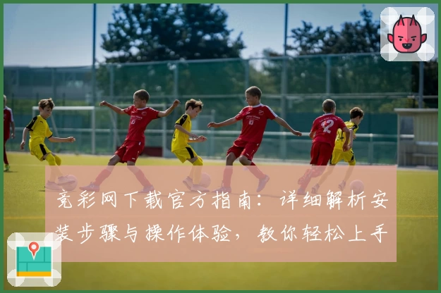 竞彩网下载官方指南：详细解析安装步骤与操作体验，教你轻松上手