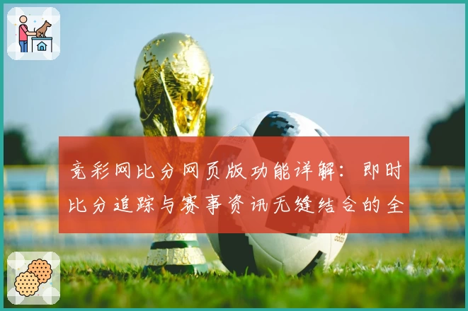 竞彩网比分网页版功能详解:即时比分追踪与赛事资讯无缝结合的全新体验