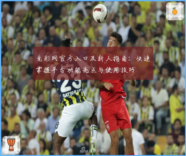 竞彩网官方入口及新人指南:快速掌握平台功能亮点与使用技巧