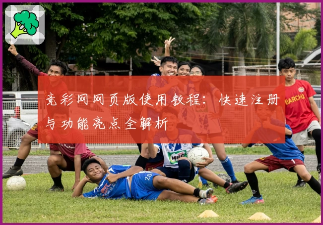 竞彩网网页版使用教程:快速注册与功能亮点全解析