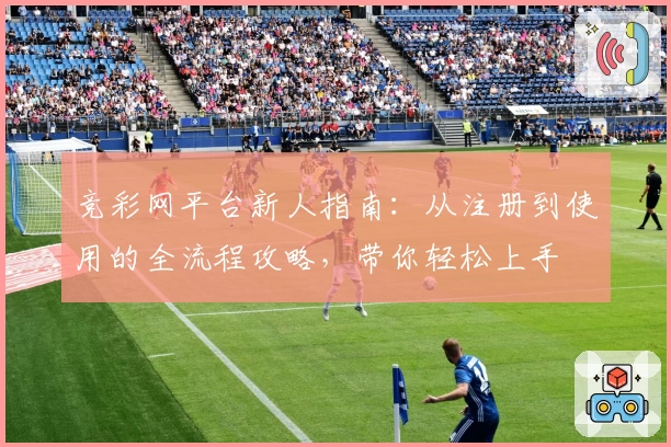 竞彩网平台新人指南：从注册到使用的全流程攻略，带你轻松上手