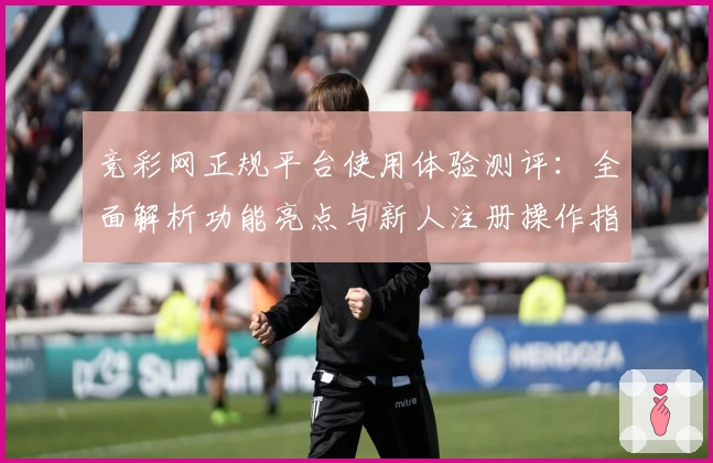 竞彩网正规平台使用体验测评：全面解析功能亮点与新人注册操作指南