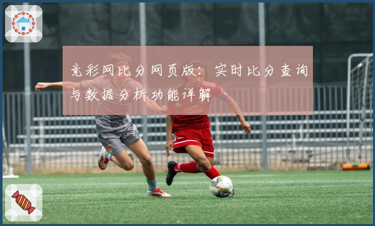 竞彩网比分网页版：实时比分查询与数据分析功能详解