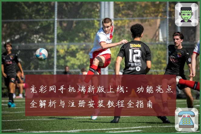 竞彩网手机端新版上线：功能亮点全解析与注册安装教程全指南