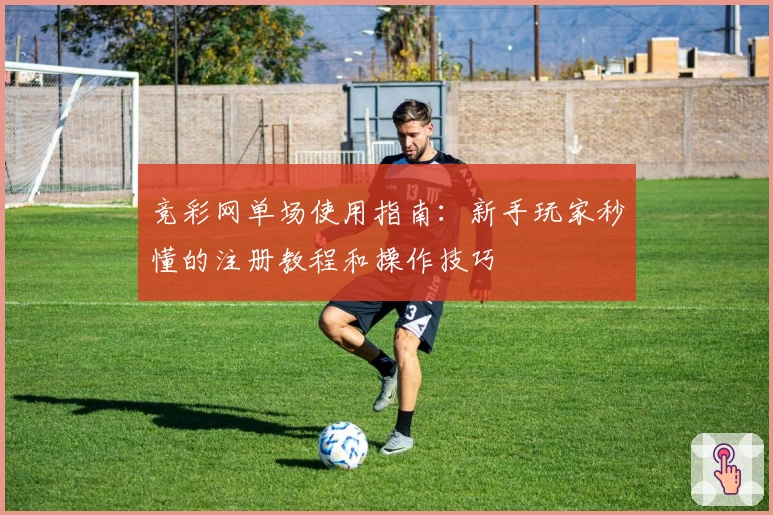 竞彩网单场使用指南：新手玩家秒懂的注册教程和操作技巧