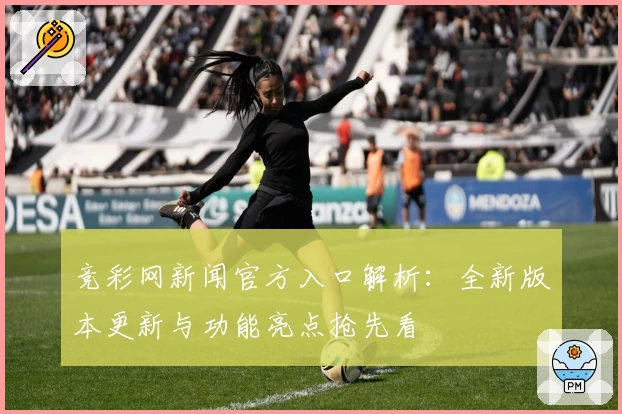 竞彩网新闻官方入口解析：全新版本更新与功能亮点抢先看