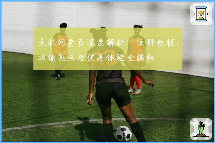 竞彩网首页深度解析：注册教程、功能亮点与使用体验全揭秘