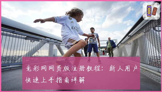 竞彩网网页版注册教程：新人用户快速上手指南详解