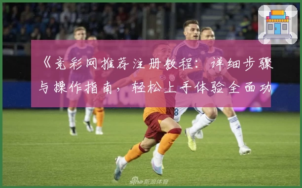 《竞彩网推荐注册教程:详细步骤与操作指南,轻松上手体验全面功能》