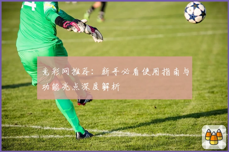 竞彩网推荐：新手必看使用指南与功能亮点深度解析
