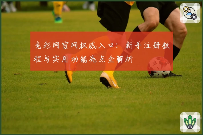 竞彩网官网权威入口：新手注册教程与实用功能亮点全解析