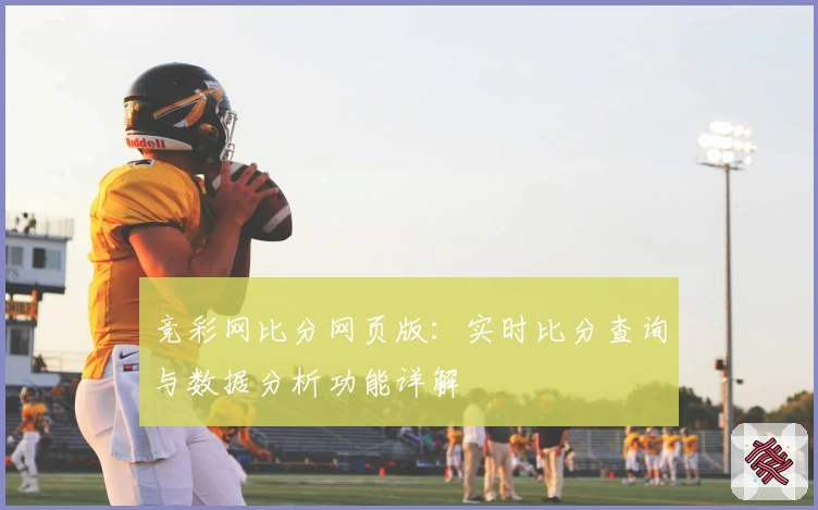 竞彩网比分网页版：实时比分查询与数据分析功能详解