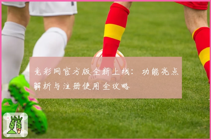 竞彩网官方版全新上线:功能亮点解析与注册使用全攻略