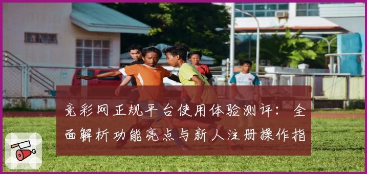 竞彩网正规平台使用体验测评：全面解析功能亮点与新人注册操作指南