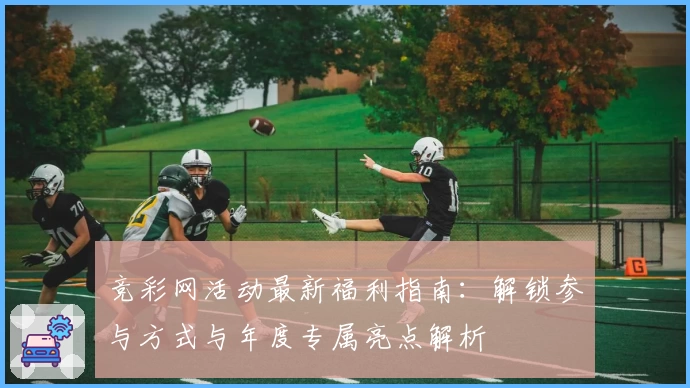 竞彩网活动最新福利指南：解锁参与方式与年度专属亮点解析