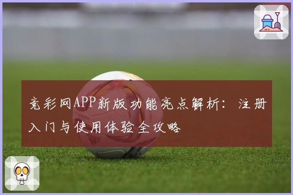 竞彩网APP新版功能亮点解析：注册入门与使用体验全攻略